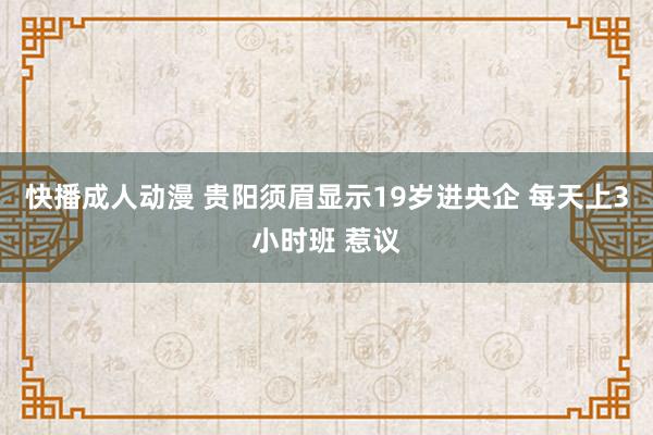 快播成人动漫 贵阳须眉显示19岁进央企 每天上3小时班 惹议