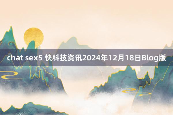 chat sex5 快科技资讯2024年12月18日Blog版