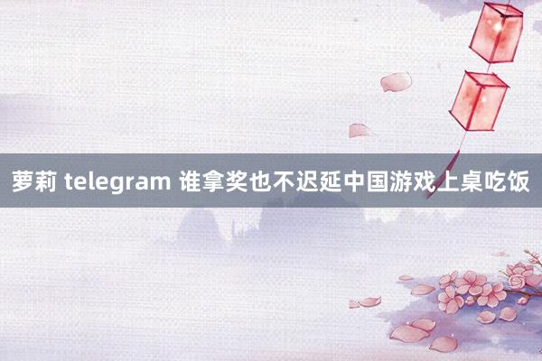 萝莉 telegram 谁拿奖也不迟延中国游戏上桌吃饭