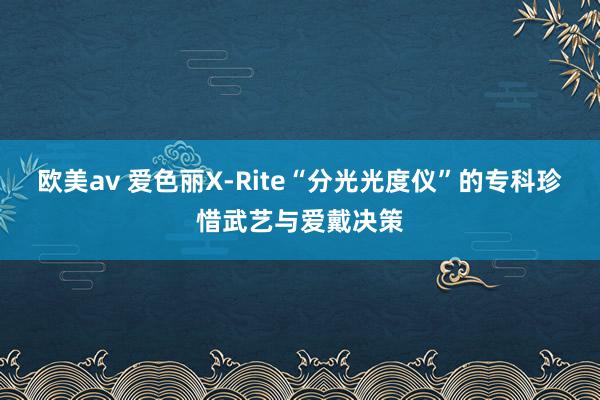 欧美av 爱色丽X-Rite“分光光度仪”的专科珍惜武艺与爱戴决策