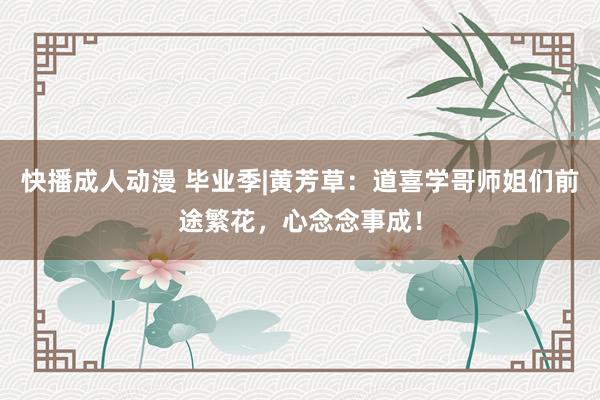 快播成人动漫 毕业季|黄芳草：道喜学哥师姐们前途繁花，心念念事成！