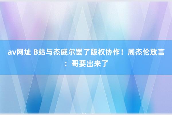 av网址 B站与杰威尔罢了版权协作！周杰伦放言：哥要出来了