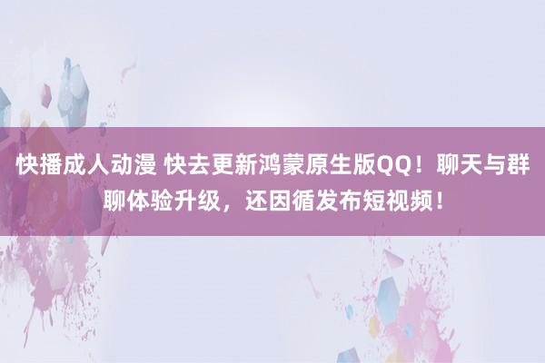 快播成人动漫 快去更新鸿蒙原生版QQ！聊天与群聊体验升级，还因循发布短视频！