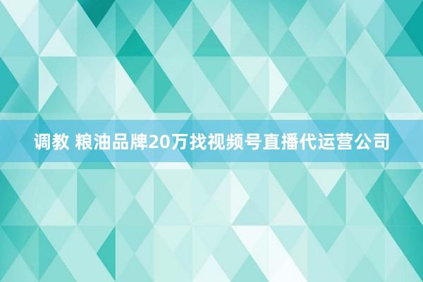 调教 粮油品牌20万找视频号直播代运营公司