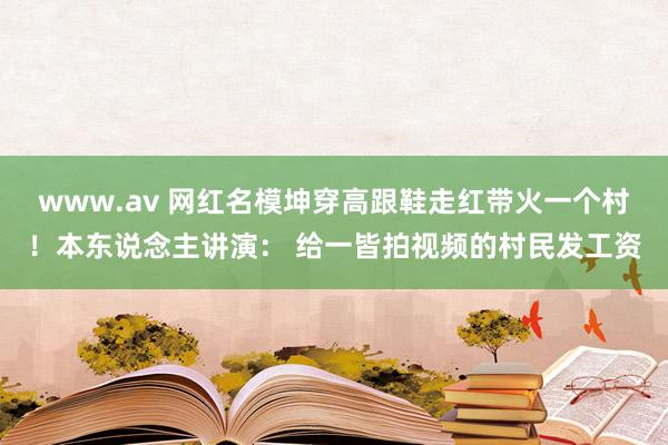 www.av 网红名模坤穿高跟鞋走红带火一个村！本东说念主讲演： 给一皆拍视频的村民发工资